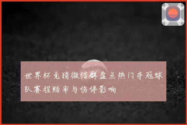 世界杯竞猜微信群盘点热门夺冠球队赛程赔率与伤停影响