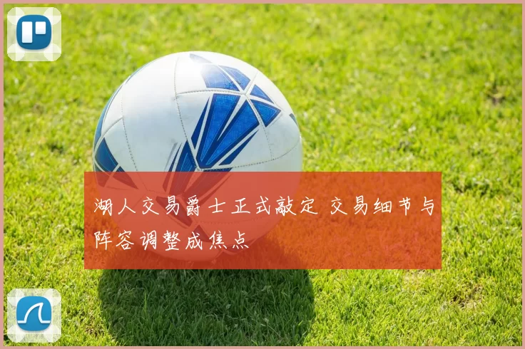 湖人交易爵士正式敲定 交易细节与阵容调整成焦点