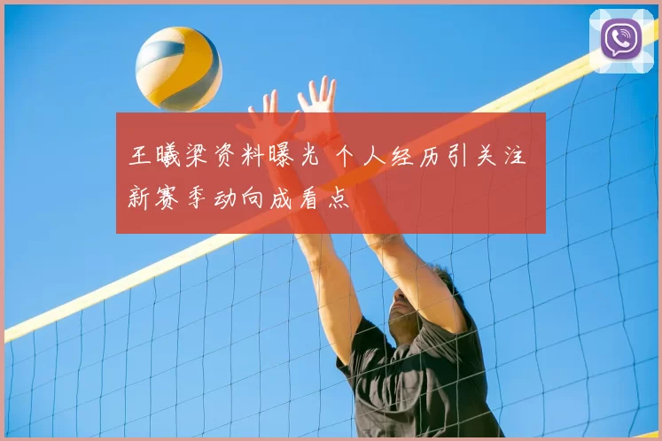 王曦梁资料曝光 个人经历引关注 新赛季动向成看点