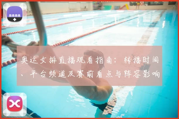 奥运女排直播观看指南：转播时间、平台频道及赛前看点与阵容影响