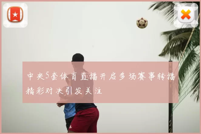 中央5套体育直播开启多场赛事转播精彩对决引发关注