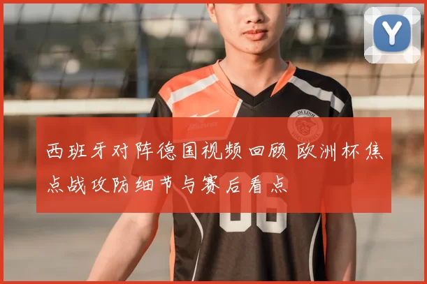 西班牙对阵德国视频回顾 欧洲杯焦点战攻防细节与赛后看点