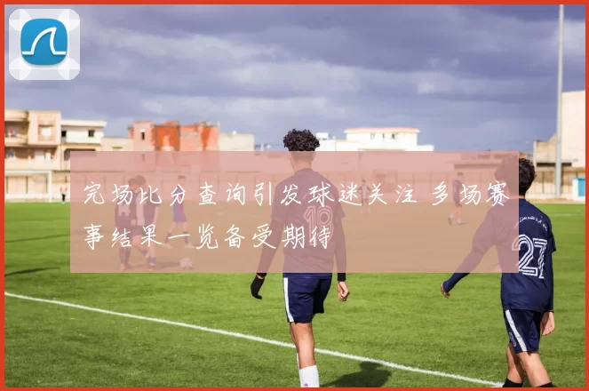 完场比分查询引发球迷关注 多场赛事结果一览备受期待