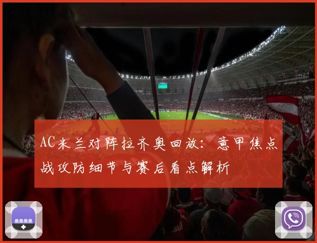 AC米兰对阵拉齐奥回放：意甲焦点战攻防细节与赛后看点解析