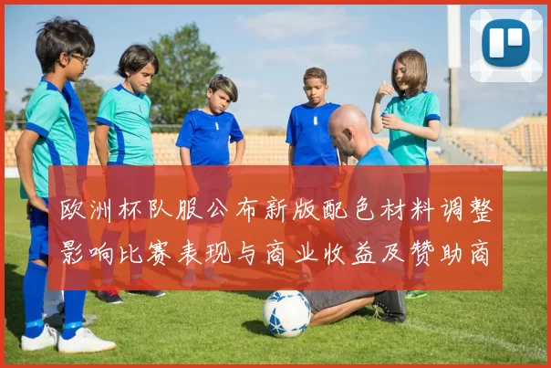 欧洲杯队服公布新版配色材料调整影响比赛表现与商业收益及赞助商反应