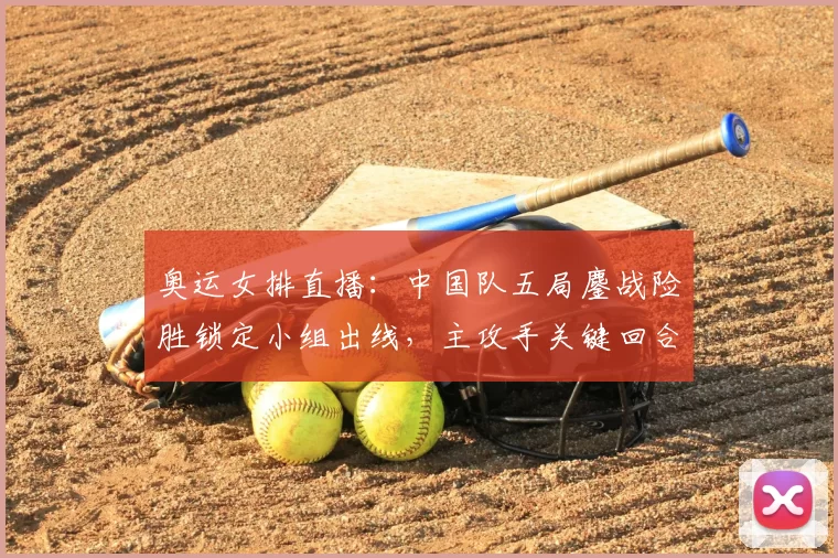 奥运女排直播：中国队五局鏖战险胜锁定小组出线，主攻手关键回合得分