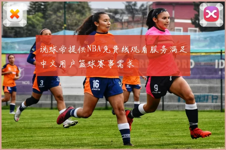说球帝提供NBA免费线观看服务满足中文用户篮球赛事需求
