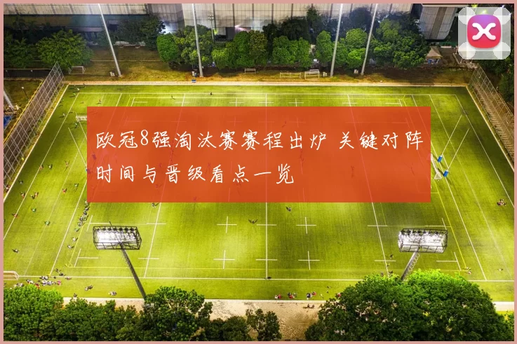 欧冠8强淘汰赛赛程出炉 关键对阵时间与晋级看点一览