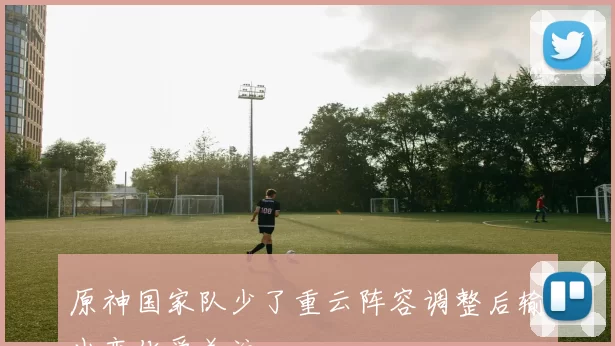 原神国家队少了重云阵容调整后输出变化受关注