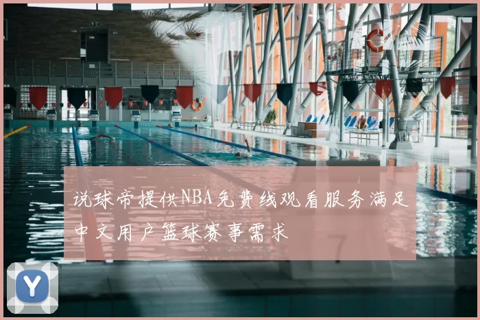 说球帝提供NBA免费线观看服务满足中文用户篮球赛事需求