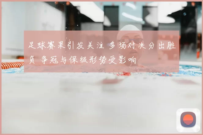 足球赛果引发关注 多场对决分出胜负 争冠与保级形势受影响