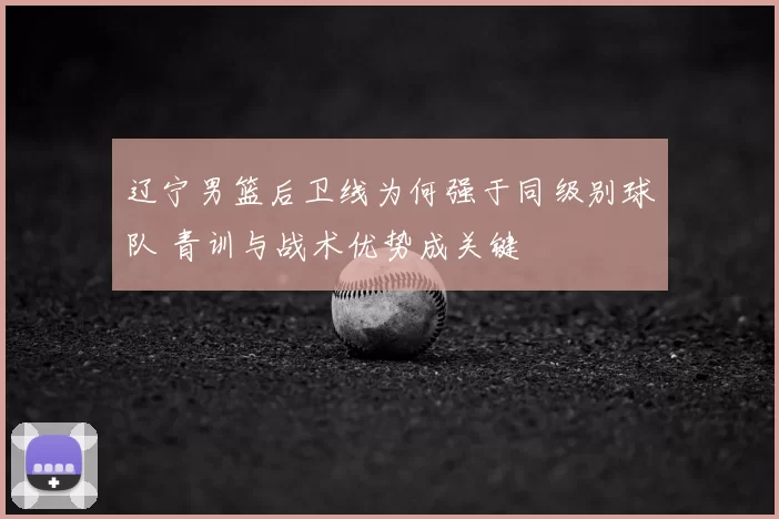辽宁男篮后卫线为何强于同级别球队 青训与战术优势成关键