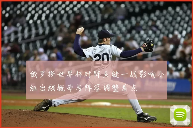 俄罗斯世界杯对阵关键一战影响小组出线概率与阵容调整看点