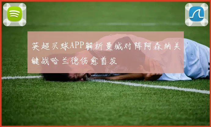 英超买球APP解析曼城对阵阿森纳关键战哈兰德伤愈首发