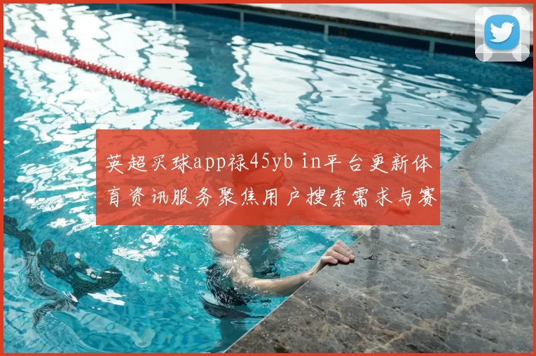 英超买球app禄45yb in平台更新体育资讯服务聚焦用户搜索需求与赛事动态