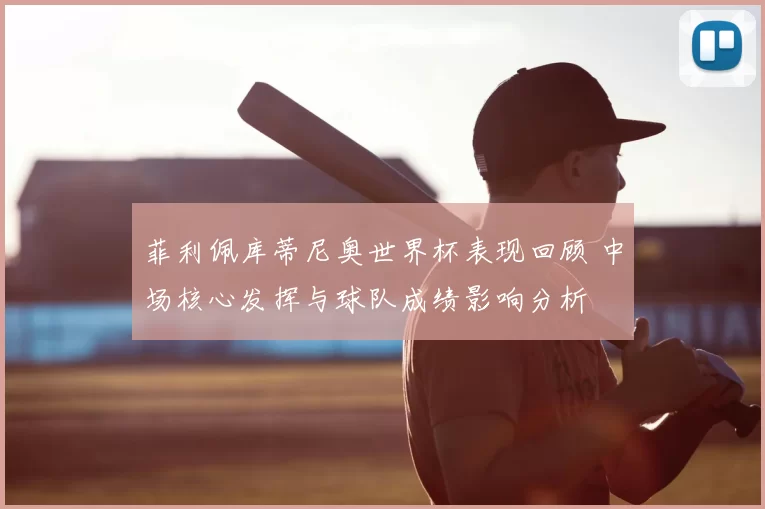 菲利佩库蒂尼奥世界杯表现回顾 中场核心发挥与球队成绩影响分析