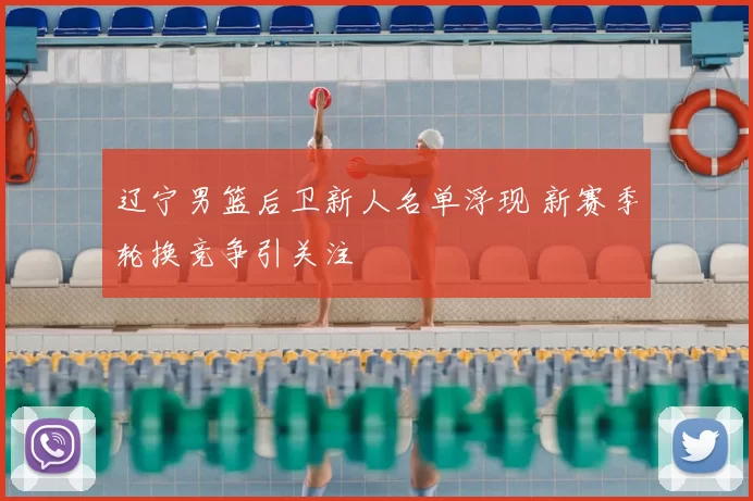 辽宁男篮后卫新人名单浮现 新赛季轮换竞争引关注