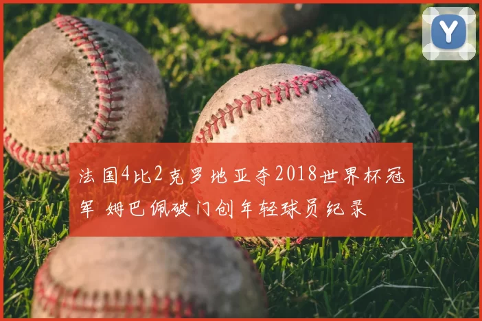 法国4比2克罗地亚夺2018世界杯冠军 姆巴佩破门创年轻球员纪录