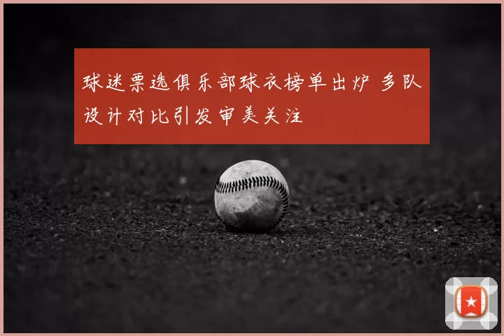 球迷票选俱乐部球衣榜单出炉 多队设计对比引发审美关注