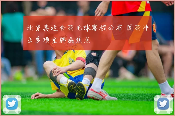 北京奥运会羽毛球赛程公布 国羽冲击多项金牌成焦点