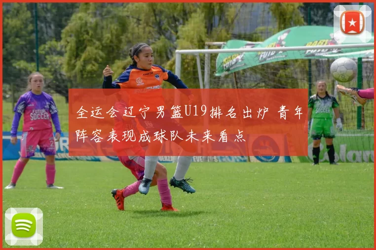 全运会辽宁男篮U19排名出炉 青年阵容表现成球队未来看点
